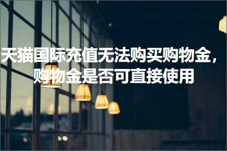 跨境电商知识:天猫国际充值无法购买购物金，购物金是否可直接使用